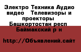 Электро-Техника Аудио-видео - Телевизоры и проекторы. Башкортостан респ.,Баймакский р-н